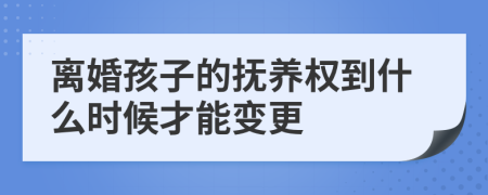 离婚孩子的抚养权到什么时候才能变更