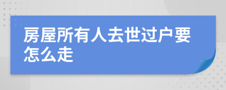 房屋所有人去世过户要怎么走