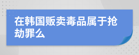 在韩国贩卖毒品属于抢劫罪么