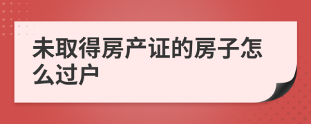 未取得房产证的房子怎么过户