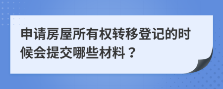 申请房屋所有权转移登记的时候会提交哪些材料？