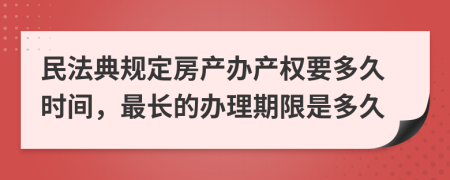 民法典规定房产办产权要多久时间，最长的办理期限是多久