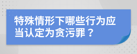 特殊情形下哪些行为应当认定为贪污罪？