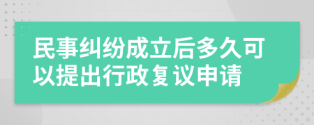 民事纠纷成立后多久可以提出行政复议申请