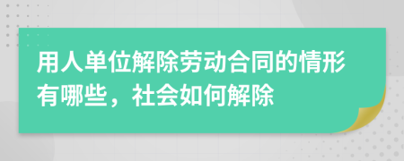 用人单位解除劳动合同的情形有哪些，社会如何解除