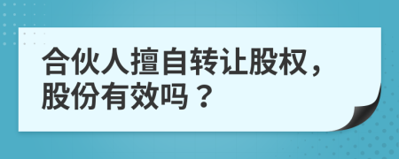 合伙人擅自转让股权，股份有效吗？