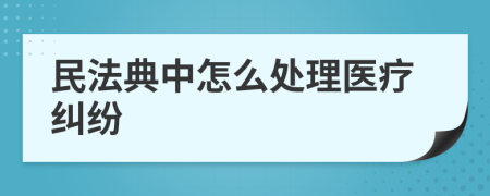 民法典中怎么处理医疗纠纷