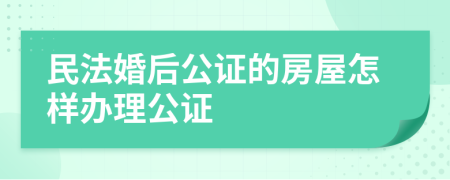 民法婚后公证的房屋怎样办理公证
