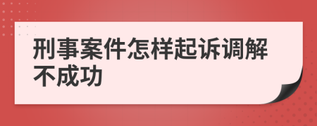 刑事案件怎样起诉调解不成功