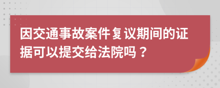 因交通事故案件复议期间的证据可以提交给法院吗？