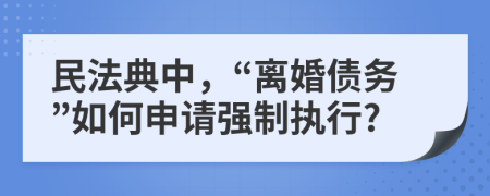 民法典中，“离婚债务”如何申请强制执行?