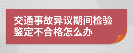 交通事故异议期间检验鉴定不合格怎么办