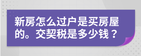 新房怎么过户是买房屋的。交契税是多少钱？