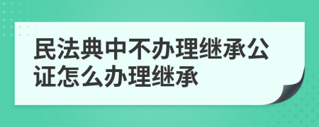 民法典中不办理继承公证怎么办理继承