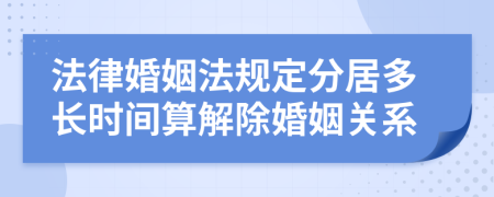 法律婚姻法规定分居多长时间算解除婚姻关系