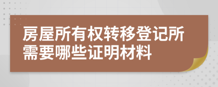 房屋所有权转移登记所需要哪些证明材料