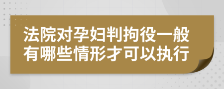 法院对孕妇判拘役一般有哪些情形才可以执行