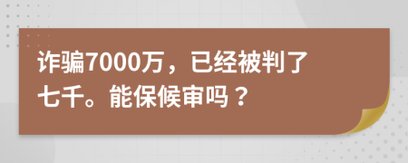 诈骗7000万，已经被判了七千。能保候审吗？