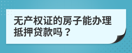 无产权证的房子能办理抵押贷款吗？