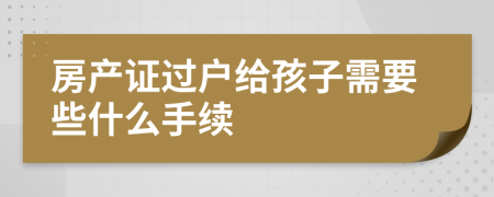 房产证过户给孩子需要些什么手续