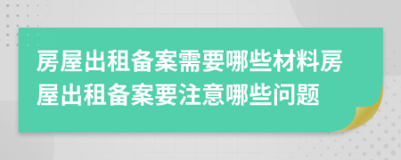 房屋出租备案需要哪些材料房屋出租备案要注意哪些问题