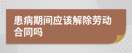 患病期间应该解除劳动合同吗