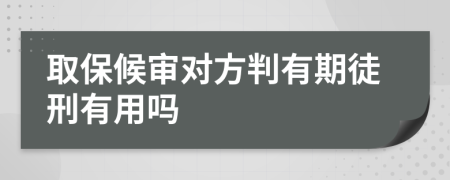 取保候审对方判有期徒刑有用吗