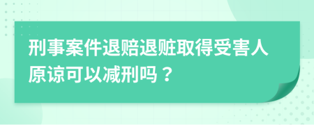 刑事案件退赔退赃取得受害人原谅可以减刑吗？