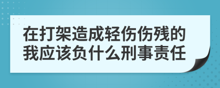 在打架造成轻伤伤残的我应该负什么刑事责任