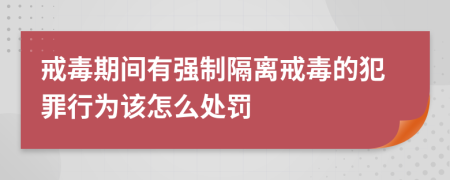 戒毒期间有强制隔离戒毒的犯罪行为该怎么处罚