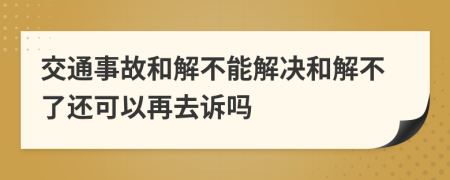 交通事故和解不能解决和解不了还可以再去诉吗