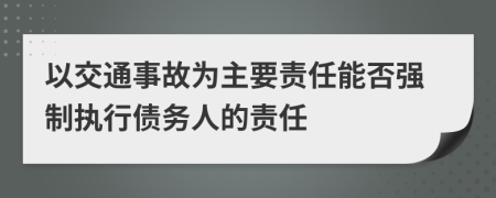 以交通事故为主要责任能否强制执行债务人的责任