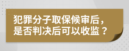 犯罪分子取保候审后，是否判决后可以收监？