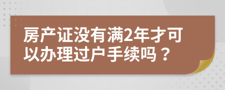 房产证没有满2年才可以办理过户手续吗？