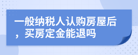 一般纳税人认购房屋后，买房定金能退吗