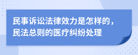 民事诉讼法律效力是怎样的，民法总则的医疗纠纷处理