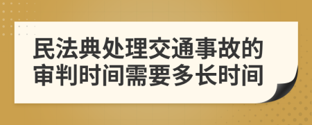 民法典处理交通事故的审判时间需要多长时间