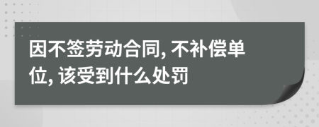 因不签劳动合同, 不补偿单位, 该受到什么处罚