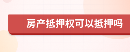 房产抵押权可以抵押吗