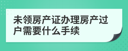 未领房产证办理房产过户需要什么手续