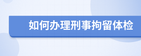 如何办理刑事拘留体检