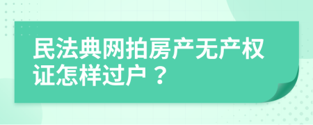 民法典网拍房产无产权证怎样过户？