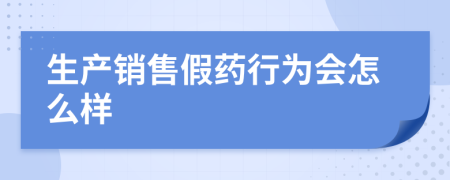 生产销售假药行为会怎么样