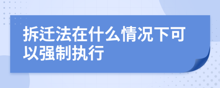 拆迁法在什么情况下可以强制执行