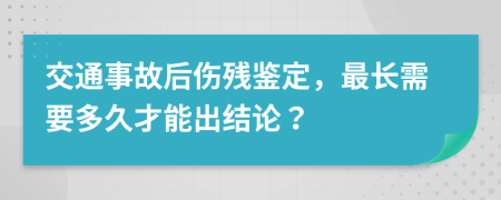 交通事故后伤残鉴定，最长需要多久才能出结论？