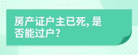 房产证户主已死, 是否能过户?