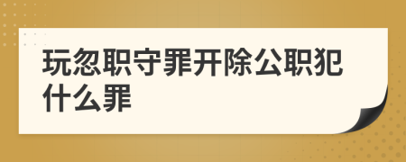 玩忽职守罪开除公职犯什么罪