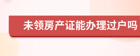 未领房产证能办理过户吗