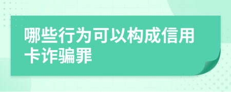 哪些行为可以构成信用卡诈骗罪