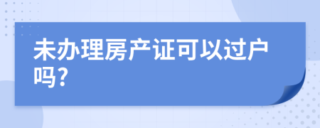 未办理房产证可以过户吗?